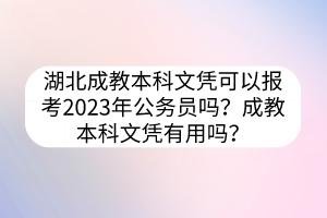 湖北成教本科文凭可以报考2023年公务员吗？成教本科文凭有用吗？