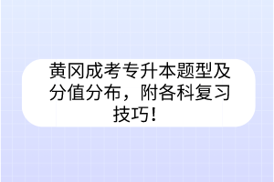 黄冈成考专升本题型及分值分布，附各科复习技巧！