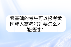 零基础的考生可以报考黄冈成人高考吗？要怎么才能通过？