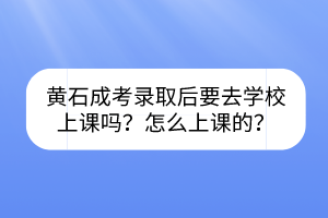 黄石成考录取后要去学校上课吗？怎么上课的？