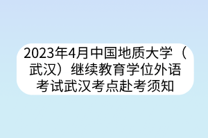 2023年4月中国地质大学（武汉）继续教育学位外语考试武汉考点赴考须知