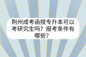 荆州成考函授专升本可以考研究生吗？报考条件有哪些？