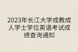 2023年长江大学成教成人学士学位英语考试成绩查询通知