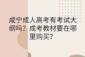 咸宁成人高考有考试大纲吗？成考教材要在哪里购买？