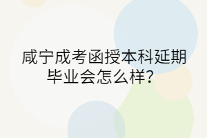 咸宁成考函授本科延期毕业会怎么样？