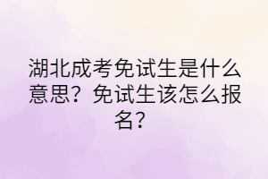 湖北成考免试生是什么意思？免试生该怎么报名？