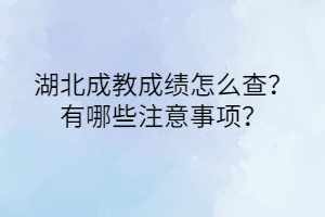 湖北成教成绩怎么查？有哪些注意事项？