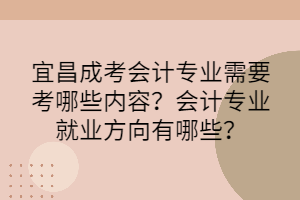 宜昌成考会计专业需要考哪些内容？会计专业就业方向有哪些？