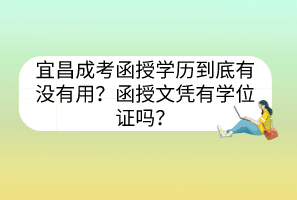 宜昌成考函授学历到底有没有用？函授文凭有学位证吗？