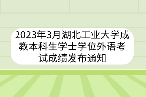 2023年3月湖北工业大学成教本科生学士学位外语考试成绩发布通知