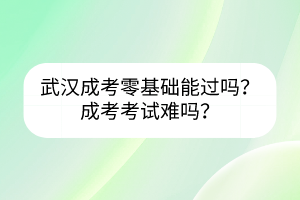 武汉成考零基础能过吗？成考考试难吗？