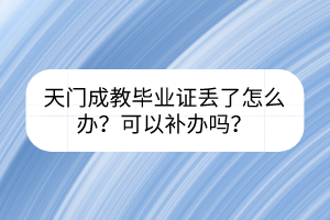 天门成教毕业证丢了怎么办？可以补办吗？