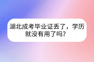 湖北成考毕业证丢了，学历就没有用了吗？