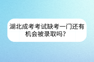 湖北成考考试缺考一门还有机会被录取吗？