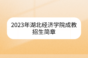 2023年湖北经济学院成教招生简章