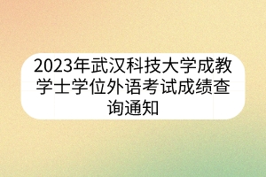 2023年武汉科技大学成教学士学位外语考试成绩查询通知