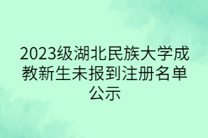 2023级湖北民族大学成教新生未报到注册名单公示