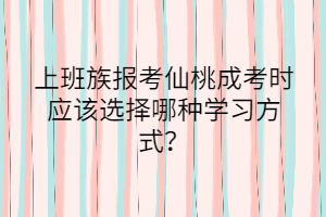 上班族报考仙桃成考时应该选择哪种学习方式？