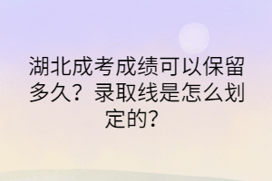 湖北成考成绩可以保留多久？录取线是怎么划定的？