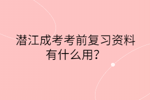 潜江成考考前复习资料有什么用？