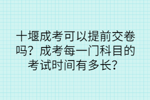 十堰成考可以提前交卷吗？成考每一门科目的考试时间有多长？