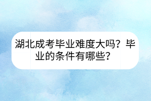 湖北成考毕业难度大吗？毕业的条件有哪些？