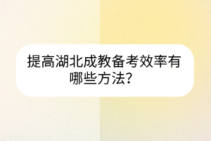 提高湖北成教备考效率有哪些方法？