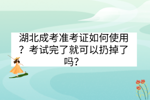 湖北成考准考证如何使用？考试完了就可以扔掉了吗？