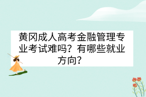 黄冈成人高考金融管理专业考试难吗？有哪些就业方向？