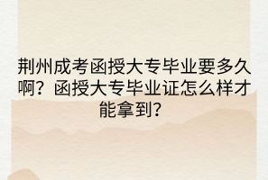 荆州成考函授大专毕业要多久啊？函授大专毕业证怎么样才能拿到？