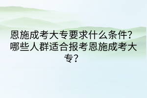 恩施成考大专要求什么条件？哪些人群适合报考恩施成考大专？