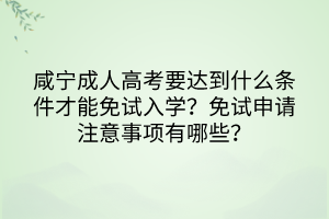 咸宁成人高考要达到什么条件才能免试入学？免试申请注意事项有哪些？