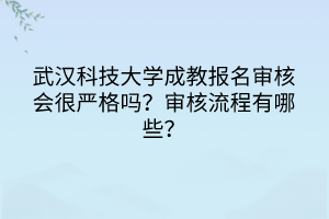 武汉科技大学成教报名审核会很严格吗？审核流程有哪些？