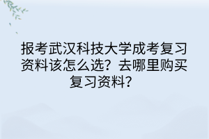 报考武汉科技大学成考复习资料该怎么选？去哪里购买复习资料？