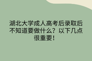 湖北大学成人高考后录取后不知道要做什么？以下几点很重要！