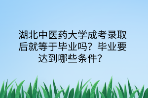 湖北中医药大学成考录取后就等于毕业吗？毕业要达到哪些条件？