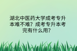 湖北中医药大学成考专升本难不难？成考专升本考完有什么用？