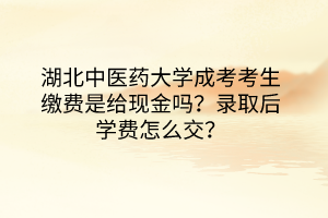 湖北中医药大学成考考生缴费是给现金吗？录取后学费怎么交？