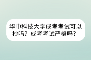 华中科技大学成考考试可以抄吗？成考考试严格吗？