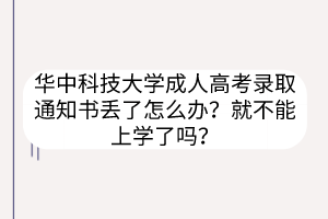 华中科技大学成人高考录取通知书丢了怎么办？就不能上学了吗？