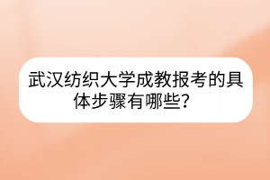 武汉纺织大学成教报考的具体步骤有哪些？