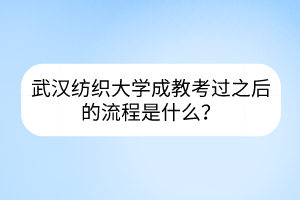 武汉纺织大学成教考过之后的流程是什么？