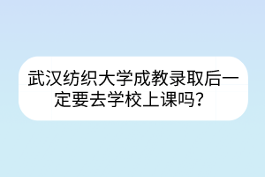 武汉纺织大学成教录取后一定要去学校上课吗？