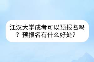 江汉大学成考可以预报名吗？预报名有什么好处？