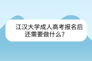 江汉大学成人高考报名后还需要做什么？