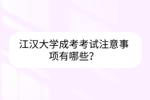 江汉大学成考考试注意事项有哪些？