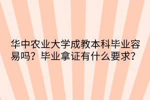 华中农业大学成教本科毕业容易吗？毕业拿证有什么要求？