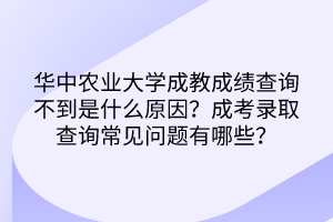 华中农业大学成教成绩查询不到是什么原因？成考录取查询常见问题有哪些？