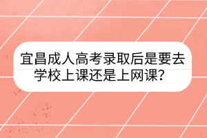 宜昌成人高考录取后是要去学校上课还是上网课？