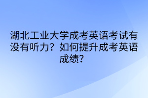 湖北工业大学成考英语考试有没有听力？如何提升成考英语成绩？